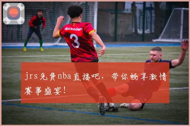 jrs免费nba直播吧，带你畅享激情赛事盛宴！