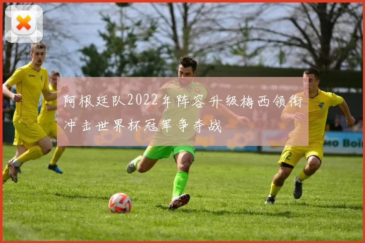 阿根廷队2022年阵容升级梅西领衔冲击世界杯冠军争夺战