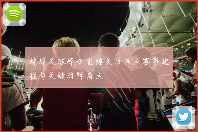 蚌埠足球峰会直播关注焦点赛事进程与关键对阵看点