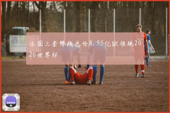法国三套锋线总价8.55亿欧领跑2026世界杯