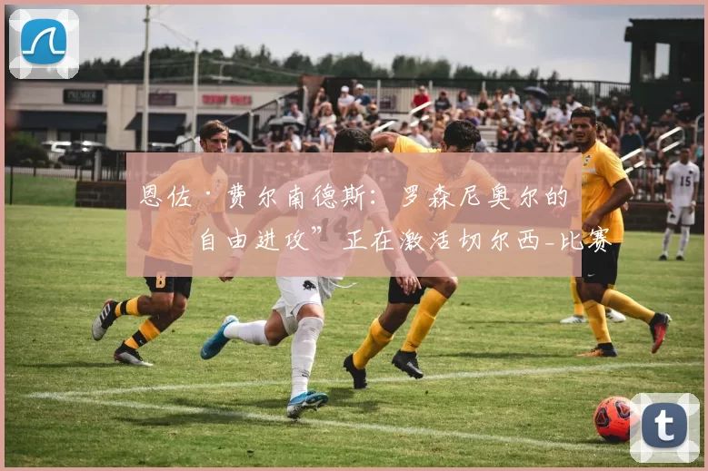 恩佐·费尔南德斯:罗森尼奥尔的“自由进攻”正在激活切尔西_比赛_马雷斯卡_战术