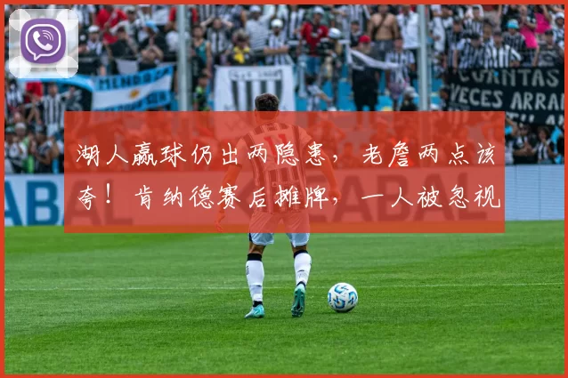 湖人赢球仍出两隐患，老詹两点该夸！肯纳德赛后摊牌，一人被忽视