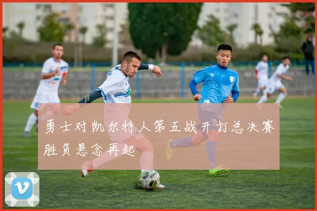 勇士对凯尔特人第五战开打总决赛胜负悬念再起