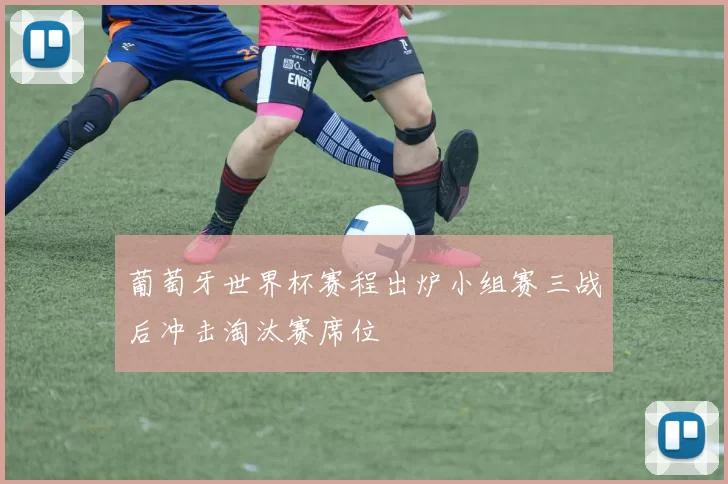 葡萄牙世界杯赛程出炉小组赛三战后冲击淘汰赛席位