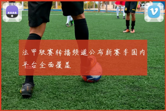 法甲联赛转播频道公布新赛季国内平台全面覆盖