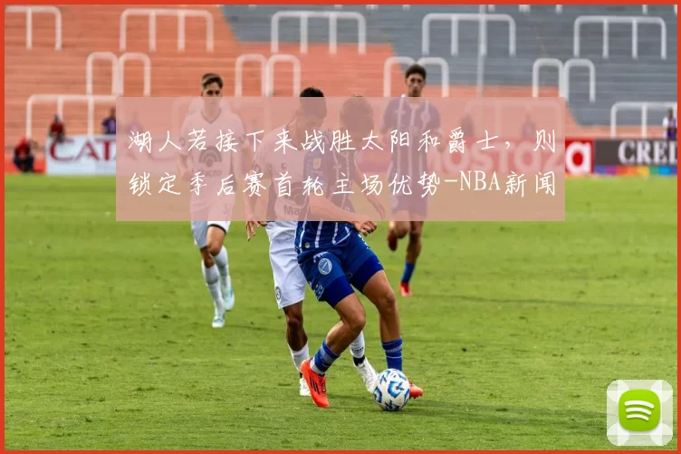 湖人若接下来战胜太阳和爵士，则锁定季后赛首轮主场优势-NBA新闻