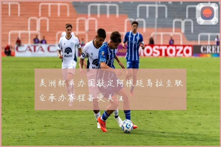 美洲杯举办国敲定阿根廷乌拉圭联合承办赛程备受关注