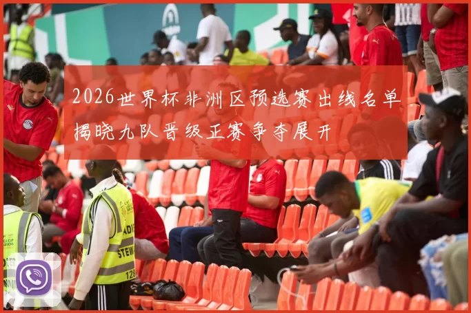 2026世界杯非洲区预选赛出线名单揭晓九队晋级正赛争夺展开