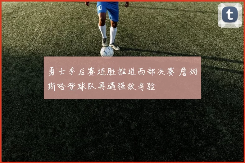 勇士季后赛连胜推进西部决赛 詹姆斯哈登球队再遇强敌考验