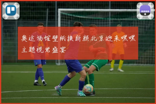 奥运场馆壁纸换新颜北京迎来嘿嘿主题视觉盛宴