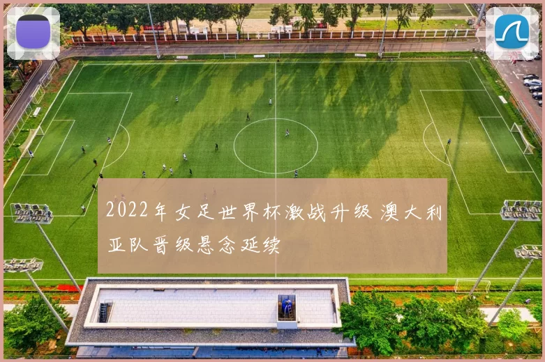 2022年女足世界杯激战升级 澳大利亚队晋级悬念延续