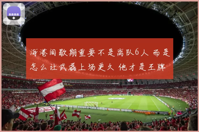 海港间歇期重要不是离队6人 而是怎么让武磊上场更久 他才是王牌