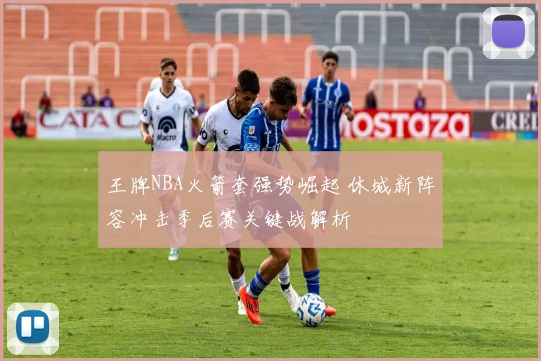 王牌NBA火箭套强势崛起 休城新阵容冲击季后赛关键战解析