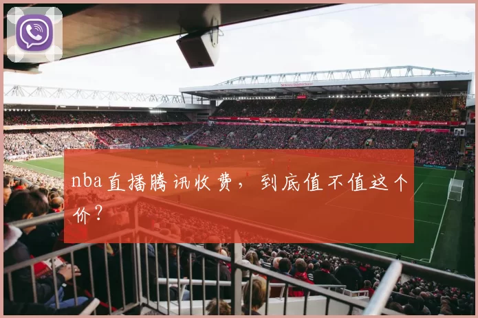 nba直播腾讯收费，到底值不值这个价？
